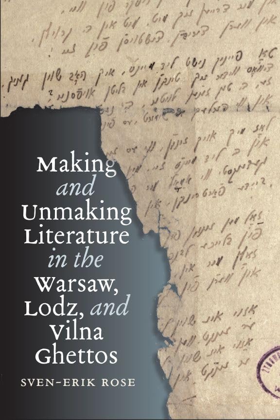Making and Unmaking Literature in the Warsaw, Lodz, and Vilna Ghettos by Sven-Erik Rose