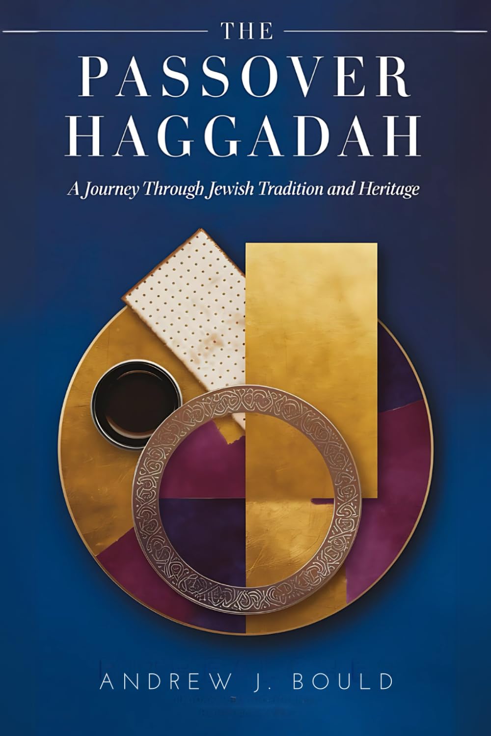 The Passover Haggadah: A Journey Through Jewish Tradition and Heritage: Exploring the Seder, Exodus, and the Eternal Story of Redemption by Andrew J. Bould