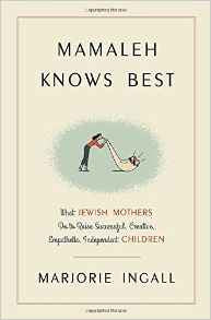 Mamaleh Knows Best: What Jewish Mothers Do to Raise Successful, Creative, Empathetic, Independent Children by Marjorie Ingall