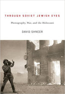 Through Soviet Jewish Eyes: Photography, War, and the Holocaust by David Shneer